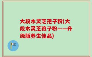 大段木灵芝孢子粉(大段木灵芝孢子粉——升级版养生佳品)