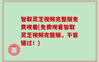 智取灵芝视频完整版免费观看(免费观看智取灵芝视频完整版，不容错过！)