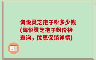海悦灵芝孢子粉多少钱(海悦灵芝孢子粉价格查询，优惠促销详情)
