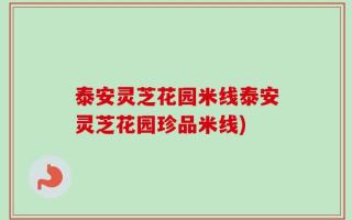 泰安灵芝花园米线泰安灵芝花园珍品米线)