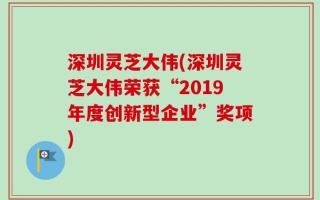 深圳灵芝大伟(深圳灵芝大伟荣获“2019年度创新型企业”奖项)