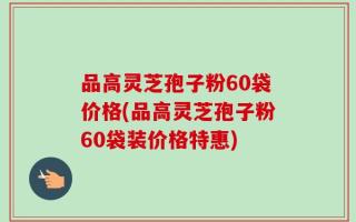 品高灵芝孢子粉60袋价格(品高灵芝孢子粉60袋装价格特惠)