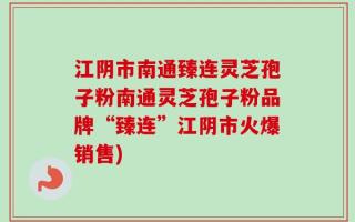 江阴市南通臻连灵芝孢子粉南通灵芝孢子粉品牌“臻连”江阴市火爆销售)