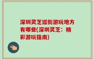 深圳灵芝逛街游玩地方有哪些(深圳灵芝：精彩游玩指南)