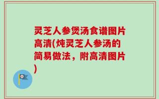 灵芝人参煲汤食谱图片高清(炖灵芝人参汤的简易做法，附高清图片)
