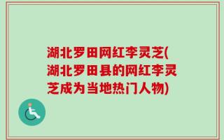 湖北罗田网红李灵芝(湖北罗田县的网红李灵芝成为当地热门人物)