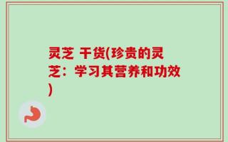 灵芝 干货(珍贵的灵芝：学习其营养和功效)