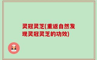 灵冠灵芝(重返自然发现灵冠灵芝的功效)