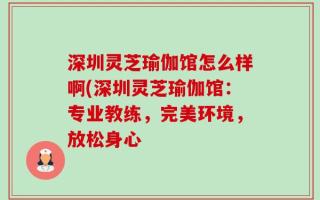 深圳灵芝瑜伽馆怎么样啊(深圳灵芝瑜伽馆：专业教练，完美环境，放松身心