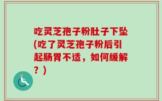 吃灵芝孢子粉肚子下坠(吃了灵芝孢子粉后引起肠胃不适，如何缓解？)