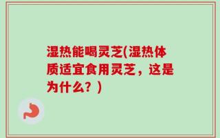 湿热能喝灵芝(湿热体质适宜食用灵芝，这是为什么？)