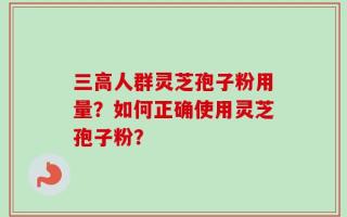 三高人群灵芝孢子粉用量？如何正确使用灵芝孢子粉？