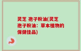 灵芝 孢子粉油(灵芝孢子粉油：草本植物的保健佳品)