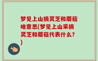 梦见上山摘灵芝和蘑菇啥意思(梦见上山采摘灵芝和蘑菇代表什么？)