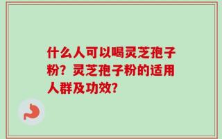 什么人可以喝灵芝孢子粉？灵芝孢子粉的适用人群及功效？