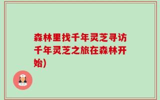 森林里找千年灵芝寻访千年灵芝之旅在森林开始)