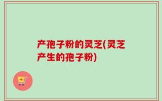 产孢子粉的灵芝(灵芝产生的孢子粉)