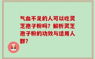 气血不足的人可以吃灵芝孢子粉吗？解析灵芝孢子粉的功效与适用人群？
