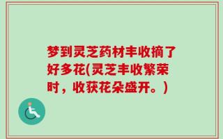 梦到灵芝药材丰收摘了好多花(灵芝丰收繁荣时，收获花朵盛开。)