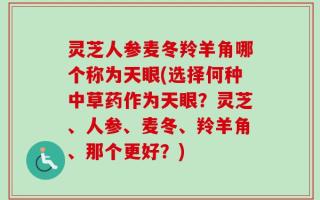 灵芝人参麦冬羚羊角哪个称为天眼(选择何种中草药作为天眼？灵芝、人参、麦冬、羚羊角、那个更好？)