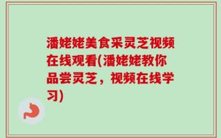 潘姥姥美食采灵芝视频在线观看(潘姥姥教你品尝灵芝，视频在线学习)