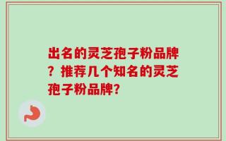 出名的灵芝孢子粉品牌？推荐几个知名的灵芝孢子粉品牌？