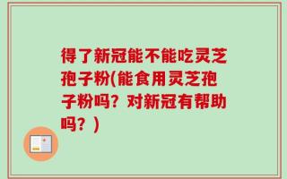 得了新冠能不能吃灵芝孢子粉(能食用灵芝孢子粉吗？对新冠有帮助吗？)