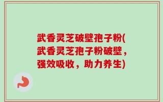 武香灵芝破壁孢子粉(武香灵芝孢子粉破壁，强效吸收，助力养生)
