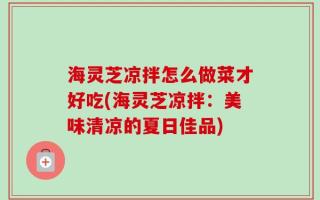 海灵芝凉拌怎么做菜才好吃(海灵芝凉拌：美味清凉的夏日佳品)