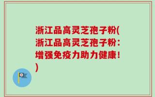 浙江品高灵芝孢子粉(浙江品高灵芝孢子粉：增强免疫力助力健康！)