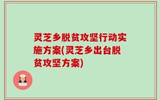 灵芝乡脱贫攻坚行动实施方案(灵芝乡出台脱贫攻坚方案)