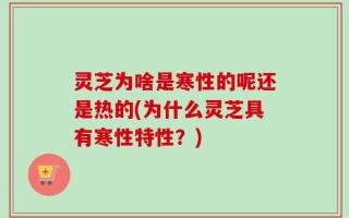 灵芝为啥是寒性的呢还是热的(为什么灵芝具有寒性特性？)