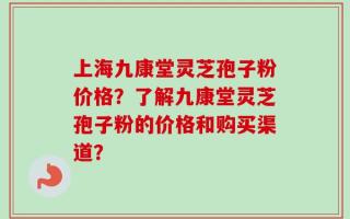 上海九康堂灵芝孢子粉价格？了解九康堂灵芝孢子粉的价格和购买渠道？