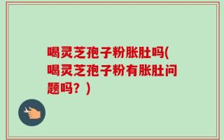 喝灵芝孢子粉胀肚吗(喝灵芝孢子粉有胀肚问题吗？)