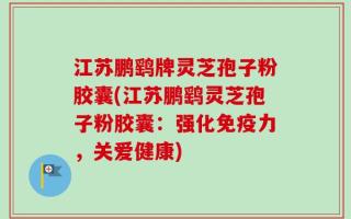 江苏鹏鹞牌灵芝孢子粉胶囊(江苏鹏鹞灵芝孢子粉胶囊：强化免疫力，关爱健康)