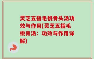 灵芝五指毛桃骨头汤功效与作用(灵芝五指毛桃骨汤：功效与作用详解)