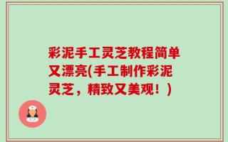 彩泥手工灵芝教程简单又漂亮(手工制作彩泥灵芝，精致又美观！)