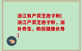 浙江有产灵芝孢子粉(浙江产灵芝孢子粉，滋补养生，助你健康长寿)