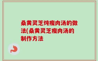 桑黄灵芝炖瘦肉汤的做法(桑黄灵芝瘦肉汤的制作方法