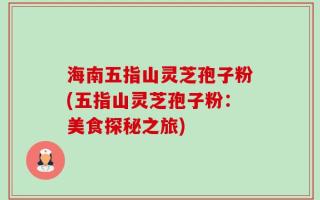 海南五指山灵芝孢子粉(五指山灵芝孢子粉：美食探秘之旅)
