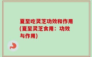夏至吃灵芝功效和作用(夏至灵芝食用：功效与作用)