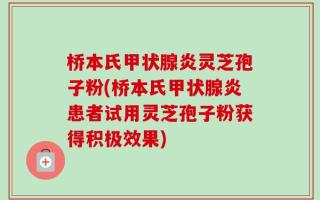 桥本氏甲状腺炎灵芝孢子粉(桥本氏甲状腺炎患者试用灵芝孢子粉获得积极效果)
