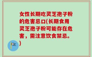 女性长期吃灵芝孢子粉的危害忌口(长期食用灵芝孢子粉可能存在危害，需注意饮食禁忌。)