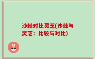 沙棘对比灵芝(沙棘与灵芝：比较与对比)