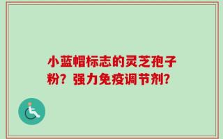 小蓝帽标志的灵芝孢子粉？强力免疫调节剂？