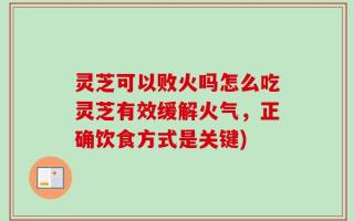 灵芝可以败火吗怎么吃灵芝有效缓解火气，正确饮食方式是关键)