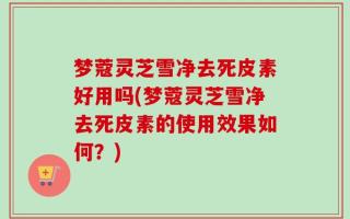 梦蔻灵芝雪净去死皮素好用吗(梦蔻灵芝雪净去死皮素的使用效果如何？)
