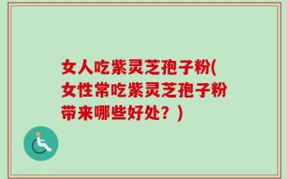 女人吃紫灵芝孢子粉(女性常吃紫灵芝孢子粉带来哪些好处？)