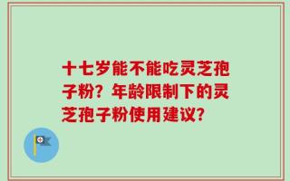 十七岁能不能吃灵芝孢子粉？年龄限制下的灵芝孢子粉使用建议？