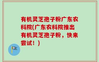 有机灵芝孢子粉广东农科院(广东农科院推出有机灵芝孢子粉，快来尝试！)